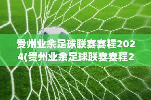 贵州业余足球联赛赛程2024(贵州业余足球联赛赛程2024)