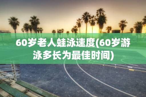 60岁老人蛙泳速度(60岁游泳多长为最佳时间)