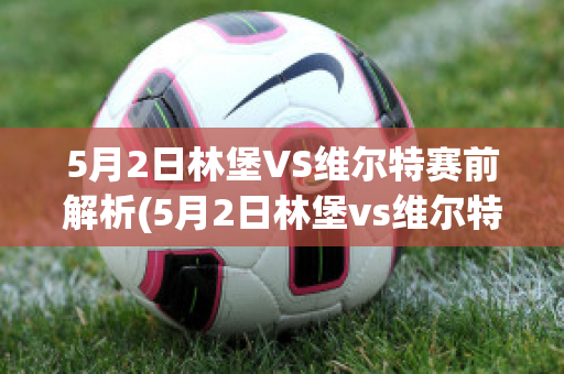 5月2日林堡VS维尔特赛前解析(5月2日林堡vs维尔特赛前解析视频)