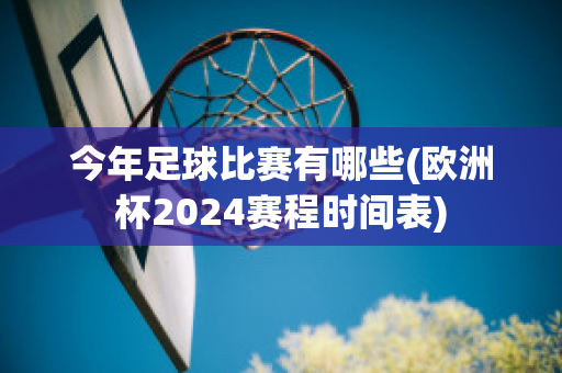 今年足球比赛有哪些(欧洲杯2024赛程时间表)