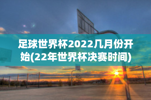 足球世界杯2022几月份开始(22年世界杯决赛时间)