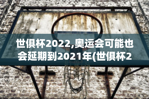 世俱杯2022,奥运会可能也会延期到2021年(世俱杯2022,奥运会可能也会延期到2021年吧)