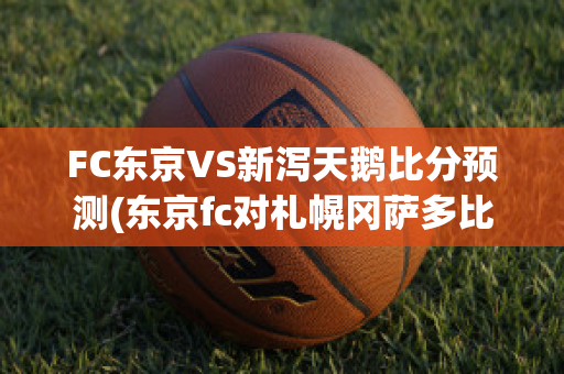 FC东京VS新泻天鹅比分预测(东京fc对札幌冈萨多比分预测)