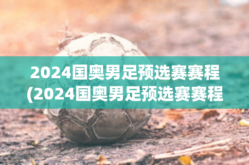 2024国奥男足预选赛赛程(2024国奥男足预选赛赛程表)