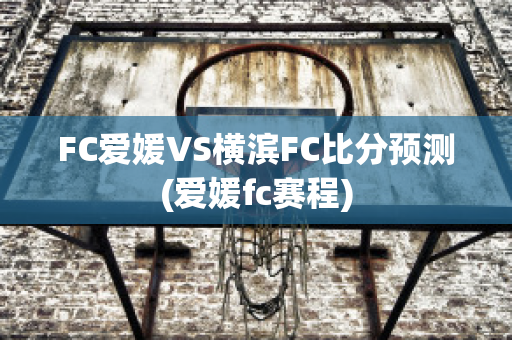 FC爱媛VS横滨FC比分预测(爱媛fc赛程)