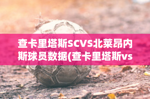 查卡里塔斯SCVS北莱昂内斯球员数据(查卡里塔斯vs圣多明各)