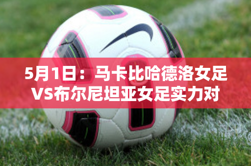 5月1日：马卡比哈德洛女足VS布尔尼坦亚女足实力对比