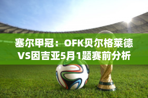 塞尔甲冠：OFK贝尔格莱德VS因吉亚5月1题赛前分析(贝尔格莱德足球)