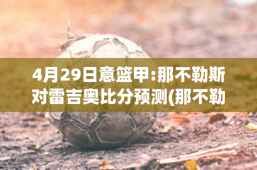 4月29日意篮甲:那不勒斯对雷吉奥比分预测(那不勒斯对阵拉齐奥比分预测)