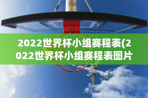 2022世界杯小组赛程表(2022世界杯小组赛程表图片)