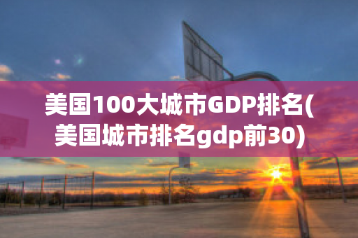 美国100大城市GDP排名(美国城市排名gdp前30)