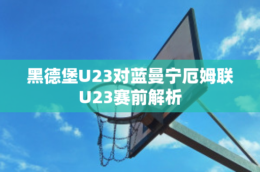 黑德堡U23对蓝曼宁厄姆联U23赛前解析