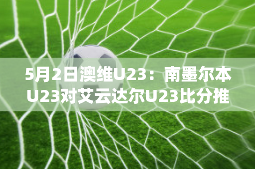 5月2日澳维U23：南墨尔本U23对艾云达尔U23比分推荐(南墨尔本足球俱乐部)