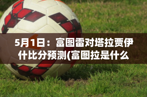 5月1日：富图雷对塔拉贾伊什比分预测(富图拉是什么意思)