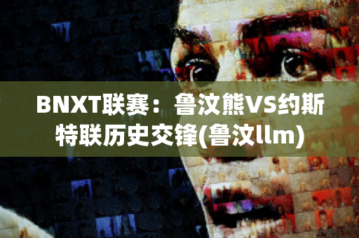 BNXT联赛：鲁汶熊VS约斯特联历史交锋(鲁汶llm)