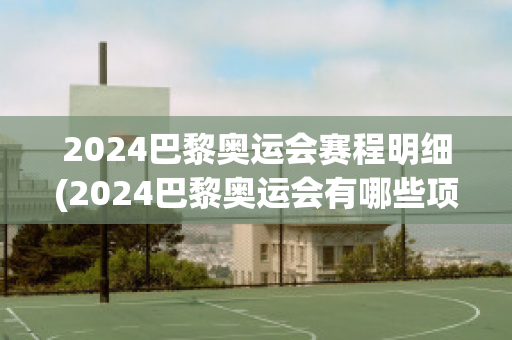 2024巴黎奥运会赛程明细(2024巴黎奥运会有哪些项目)