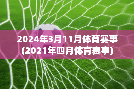 2024年3月11月体育赛事(2021年四月体育赛事)