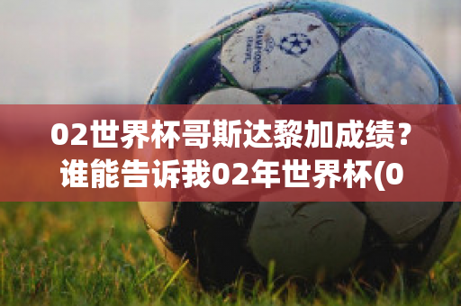 02世界杯哥斯达黎加成绩？谁能告诉我02年世界杯(02年世界杯哥斯达黎加对中国赛后采访巴西球员)