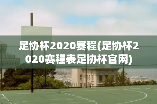 足协杯2020赛程(足协杯2020赛程表足协杯官网)