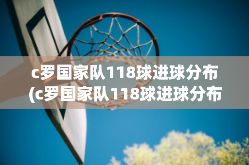 c罗国家队118球进球分布(c罗国家队118球进球分布)