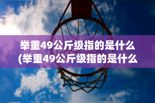 举重49公斤级指的是什么(举重49公斤级指的是什么)