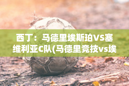 西丁：马德里埃斯珀VS塞维利亚C队(马德里竞技vs埃瓦尔比分预测)