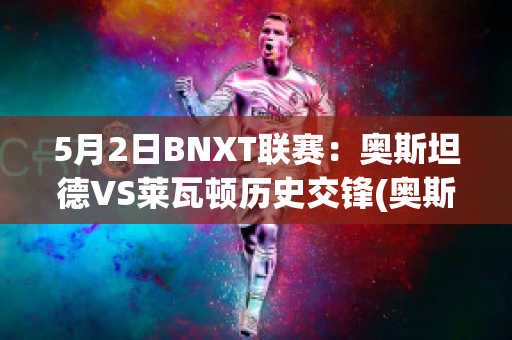 5月2日BNXT联赛：奥斯坦德VS莱瓦顿历史交锋(奥斯坦德足球俱乐部)