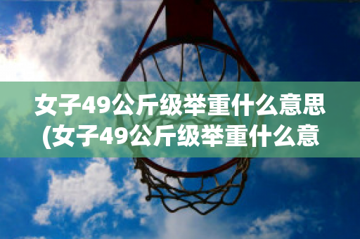 女子49公斤级举重什么意思(女子49公斤级举重什么意思呀)