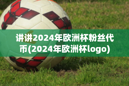 讲讲2024年欧洲杯粉丝代币(2024年欧洲杯logo)