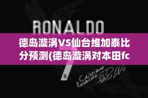 德岛漩涡VS仙台维加泰比分预测(德岛漩涡对本田fc比分预测)