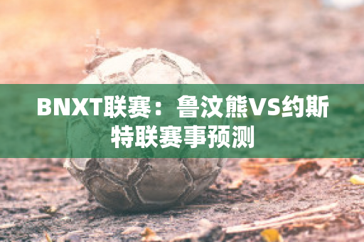 BNXT联赛：鲁汶熊VS约斯特联赛事预测