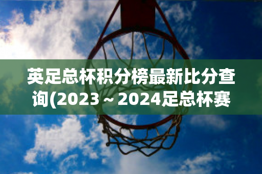 英足总杯积分榜最新比分查询(2023～2024足总杯赛程表)