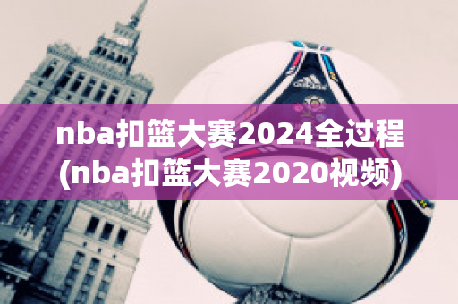 nba扣篮大赛2024全过程(nba扣篮大赛2020视频)