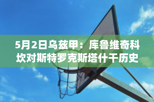 5月2日乌兹甲：库鲁维奇科坎对斯特罗克斯塔什干历史战绩(nba库鲁茨)