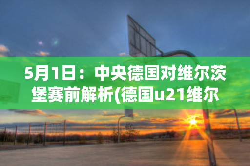 5月1日：中央德国对维尔茨堡赛前解析(德国u21维尔茨)