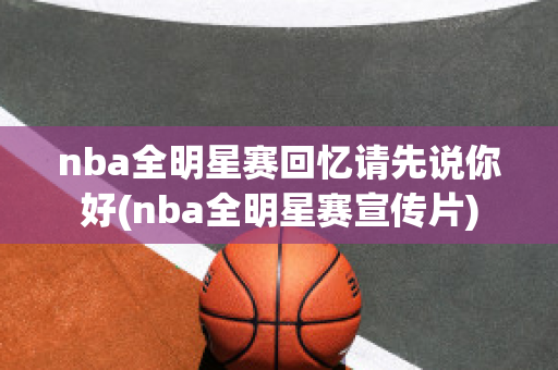 nba全明星赛回忆请先说你好(nba全明星赛宣传片)