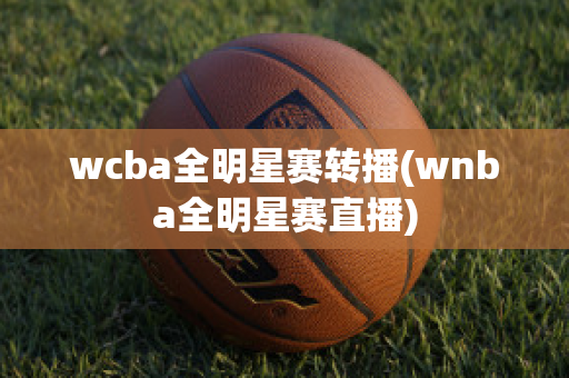 wcba全明星赛转播(wnba全明星赛直播)