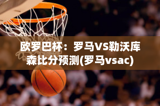 欧罗巴杯：罗马VS勒沃库森比分预测(罗马vsac)