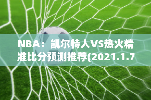 NBA：凯尔特人VS热火精准比分预测推荐(2021.1.7凯尔特人vs热火)