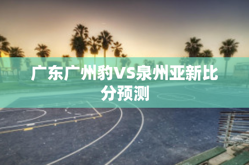 广东广州豹VS泉州亚新比分预测