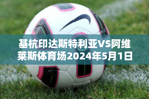 基杭印达斯特利亚VS阿维莱斯体育场2024年5月1日直播回放