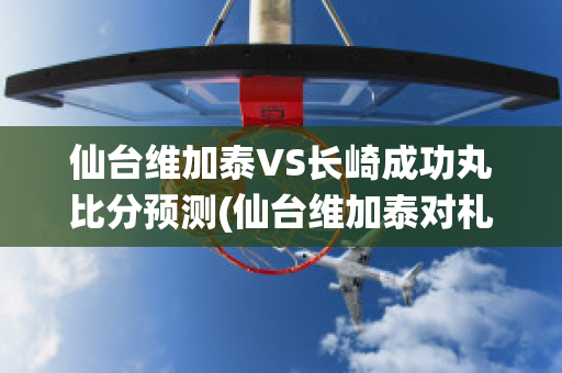 仙台维加泰VS长崎成功丸比分预测(仙台维加泰对札幌冈萨多的比分预测)