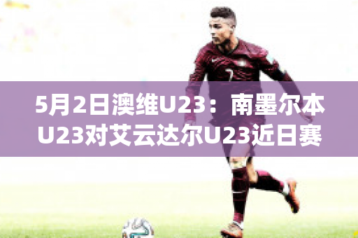 5月2日澳维U23：南墨尔本U23对艾云达尔U23近日赛程(南墨尔本足球俱乐部)