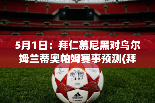 5月1日：拜仁慕尼黑对乌尔姆兰蒂奥帕姆赛事预测(拜仁慕尼黑比赛结果)