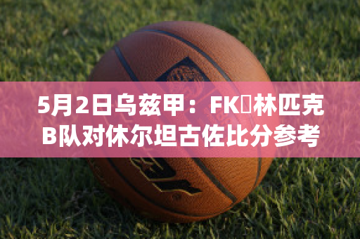 5月2日乌兹甲：FK奧林匹克B队对休尔坦古佐比分参考(乌兹甲直播)