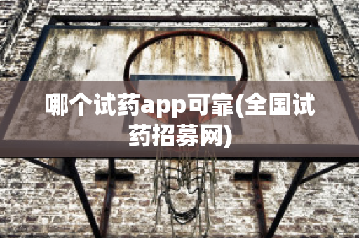 哪个试药app可靠(全国试药招募网)