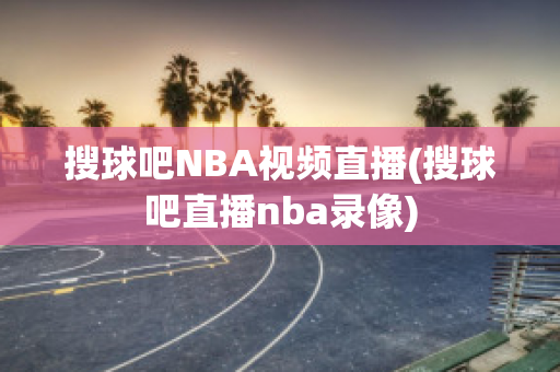 搜球吧NBA视频直播(搜球吧直播nba录像)