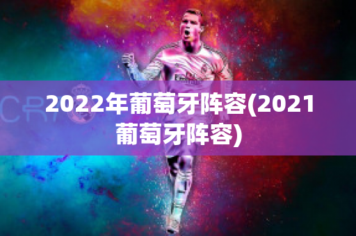 2022年葡萄牙阵容(2021葡萄牙阵容)