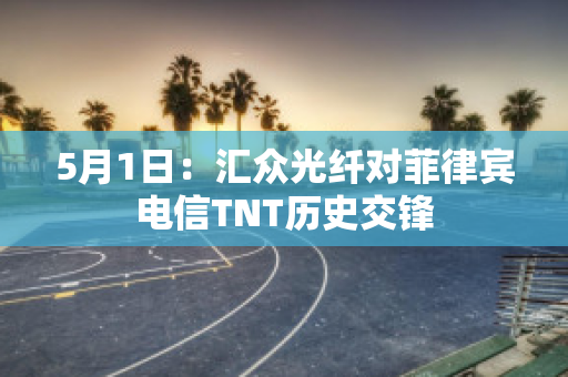 5月1日：汇众光纤对菲律宾电信TNT历史交锋