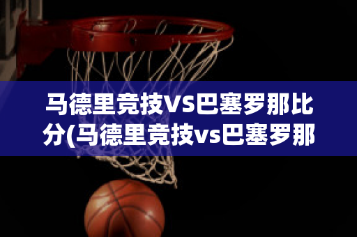 马德里竞技VS巴塞罗那比分(马德里竞技vs巴塞罗那比分预测分析)